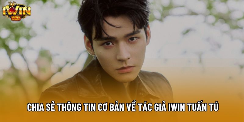 Chia sẻ thông tin cơ bản về tác giả IWIN Tuấn Tú
