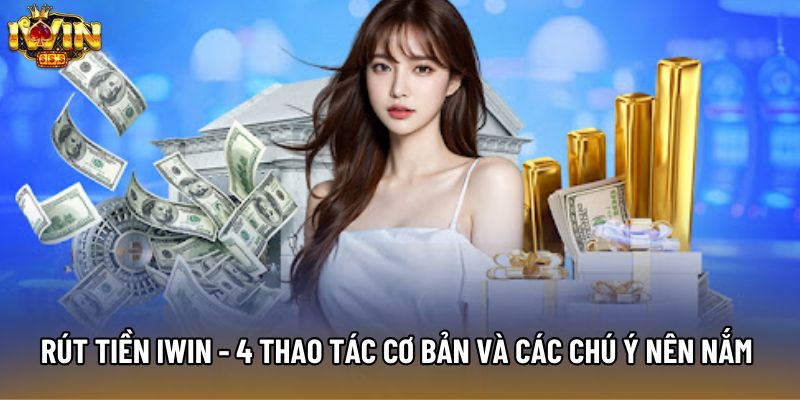 Rút Tiền IWIN - 4 Thao Tác Cơ Bản Và Các Chú Ý Nên Nắm Rõ  